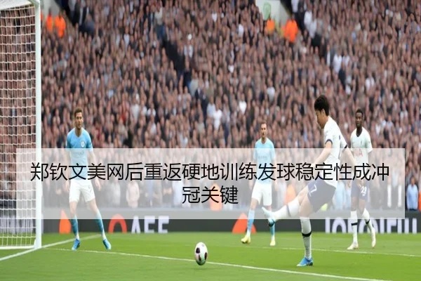 郑钦文美网后重返硬地训练发球稳定性成冲冠关键