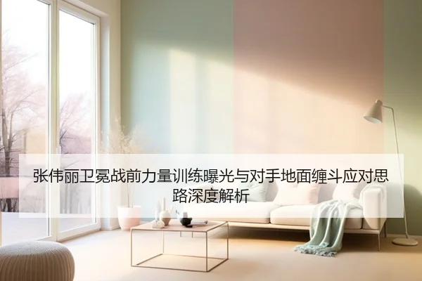 张伟丽卫冕战前力量训练曝光与对手地面缠斗应对思路深度解析